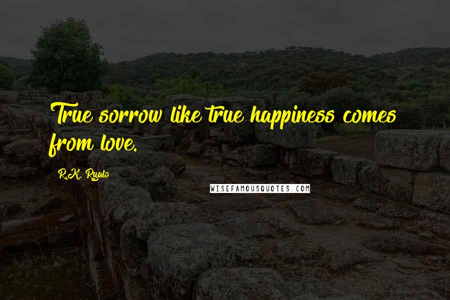 R.K. Ryals Quotes: True sorrow like true happiness comes from love.