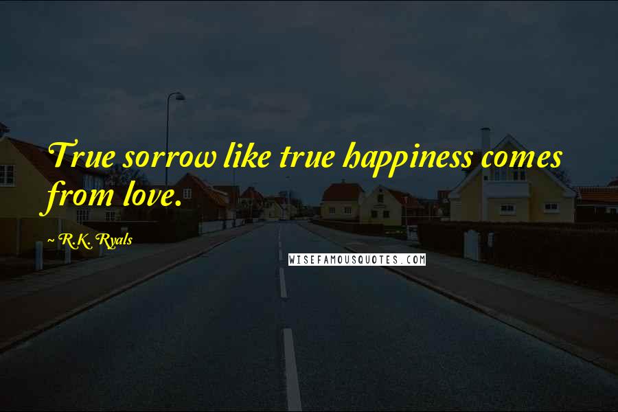 R.K. Ryals Quotes: True sorrow like true happiness comes from love.