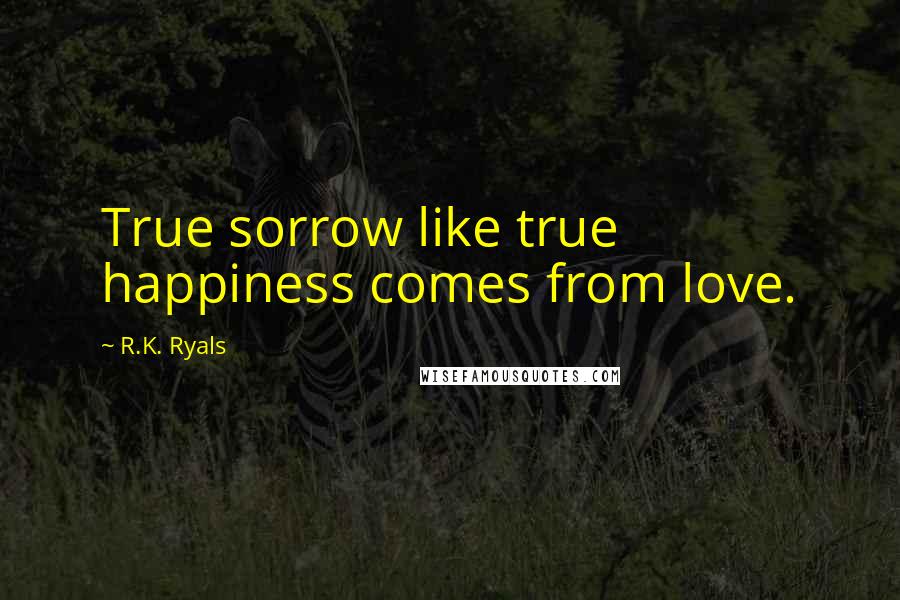 R.K. Ryals Quotes: True sorrow like true happiness comes from love.