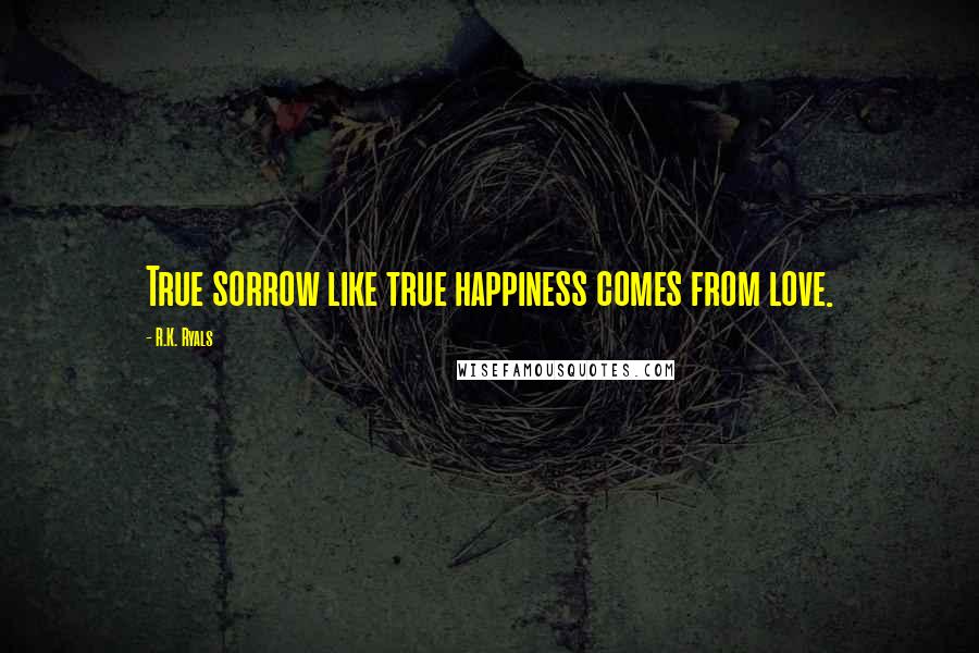 R.K. Ryals Quotes: True sorrow like true happiness comes from love.