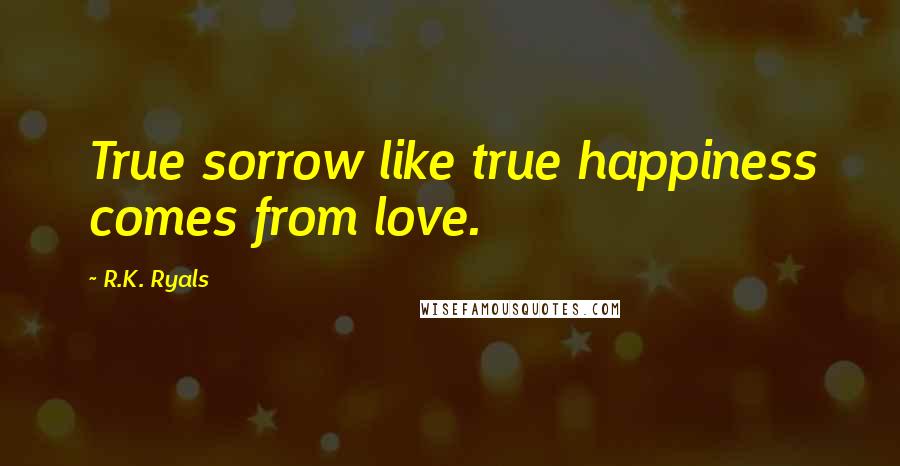 R.K. Ryals Quotes: True sorrow like true happiness comes from love.