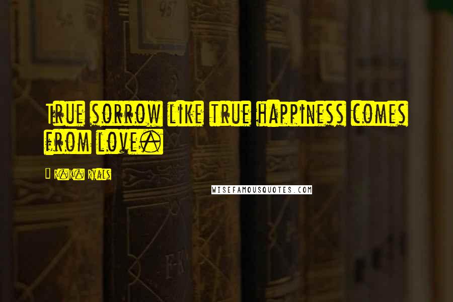 R.K. Ryals Quotes: True sorrow like true happiness comes from love.