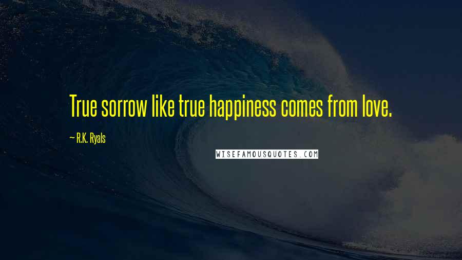 R.K. Ryals Quotes: True sorrow like true happiness comes from love.