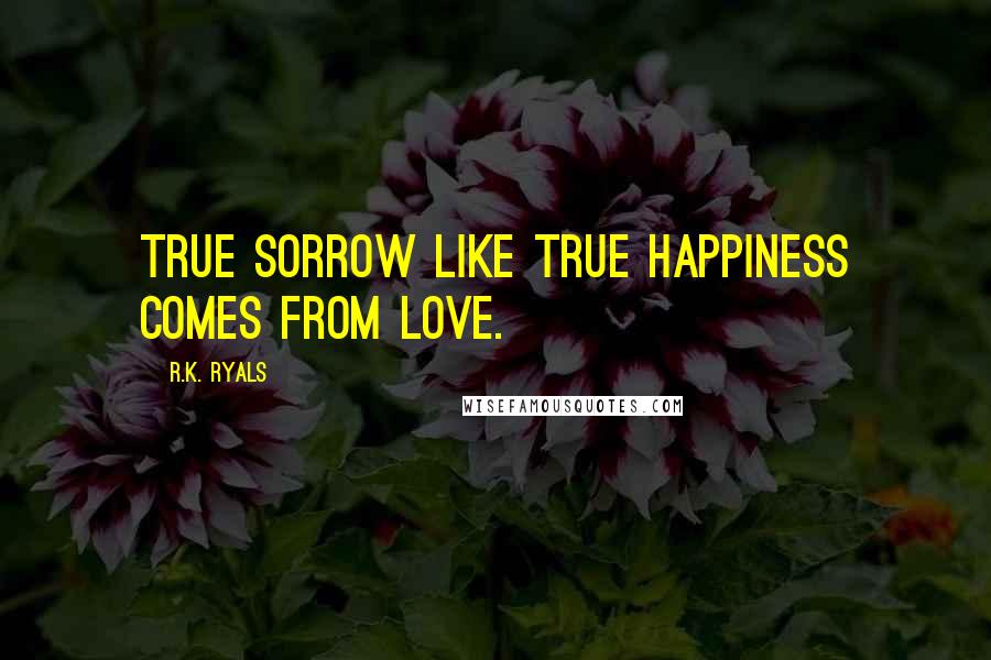 R.K. Ryals Quotes: True sorrow like true happiness comes from love.