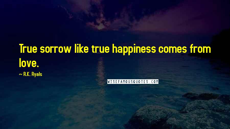 R.K. Ryals Quotes: True sorrow like true happiness comes from love.