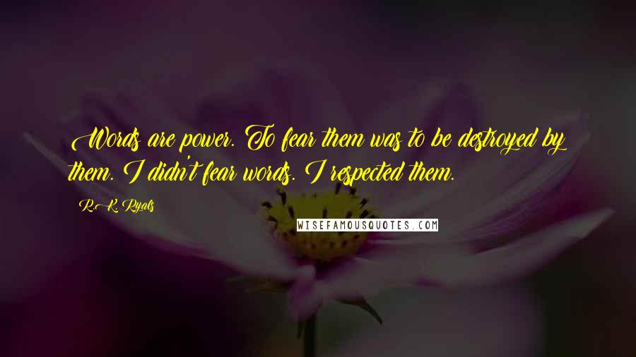R.K. Ryals Quotes: Words are power. To fear them was to be destroyed by them. I didn't fear words. I respected them.