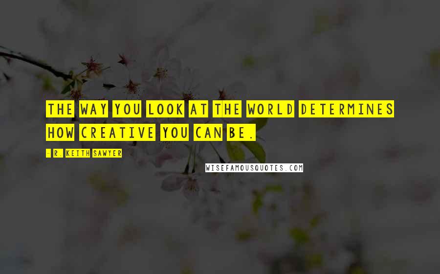 R. Keith Sawyer Quotes: The way you look at the world determines how creative you can be.
