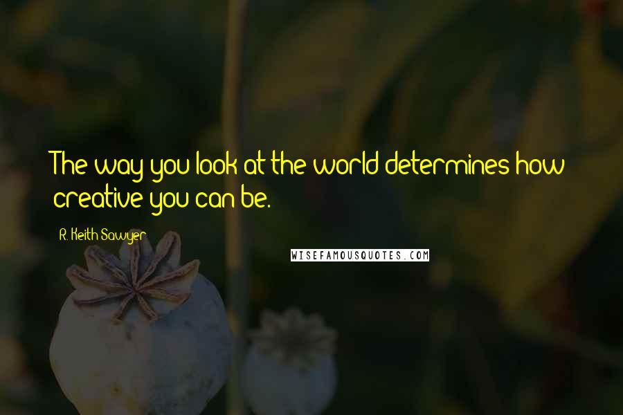 R. Keith Sawyer Quotes: The way you look at the world determines how creative you can be.