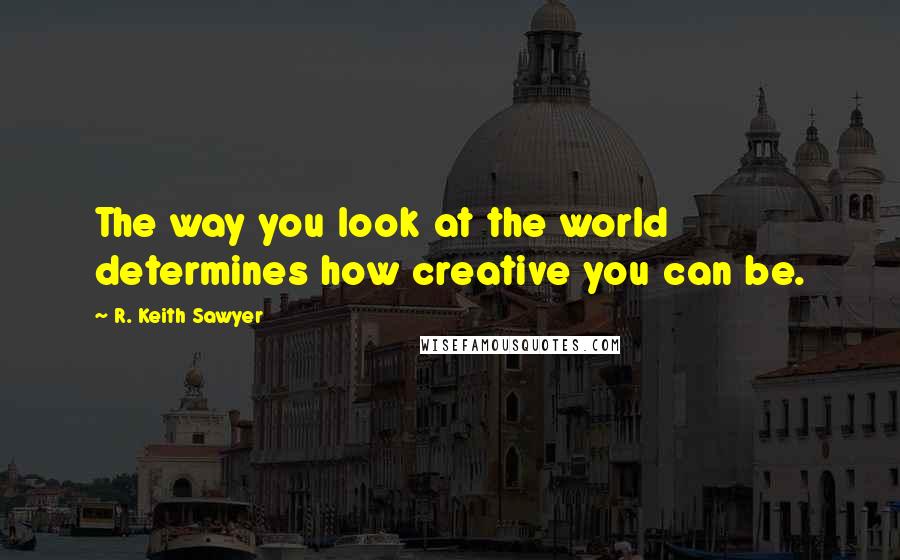 R. Keith Sawyer Quotes: The way you look at the world determines how creative you can be.