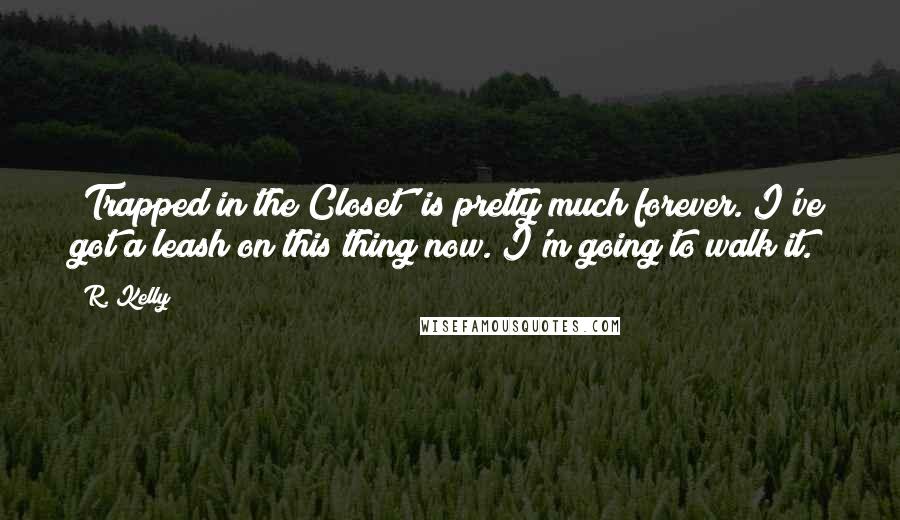 R. Kelly Quotes: 'Trapped in the Closet' is pretty much forever. I've got a leash on this thing now. I'm going to walk it.