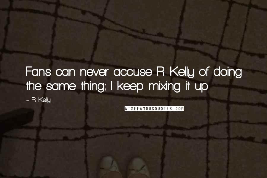 R. Kelly Quotes: Fans can never accuse R. Kelly of doing the same thing; I keep mixing it up.