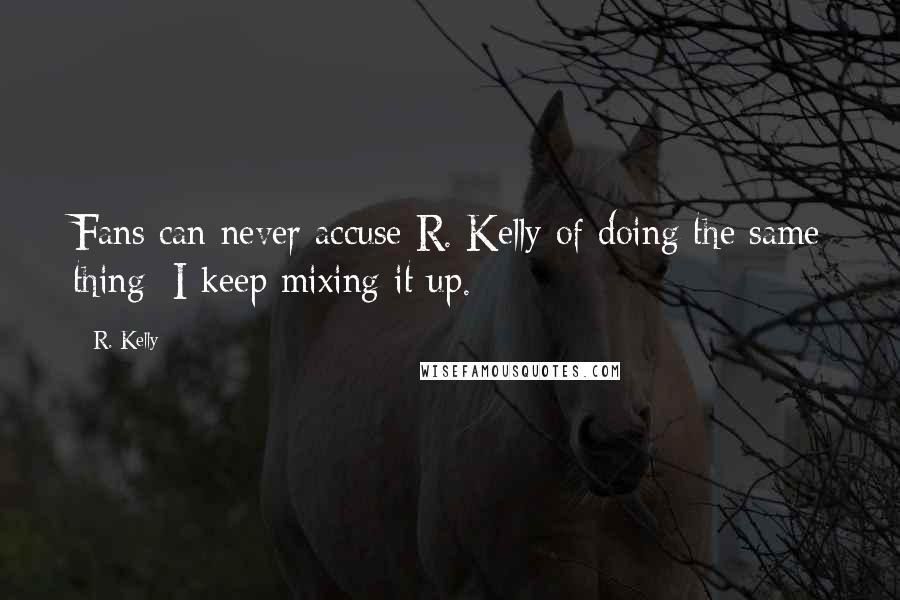 R. Kelly Quotes: Fans can never accuse R. Kelly of doing the same thing; I keep mixing it up.