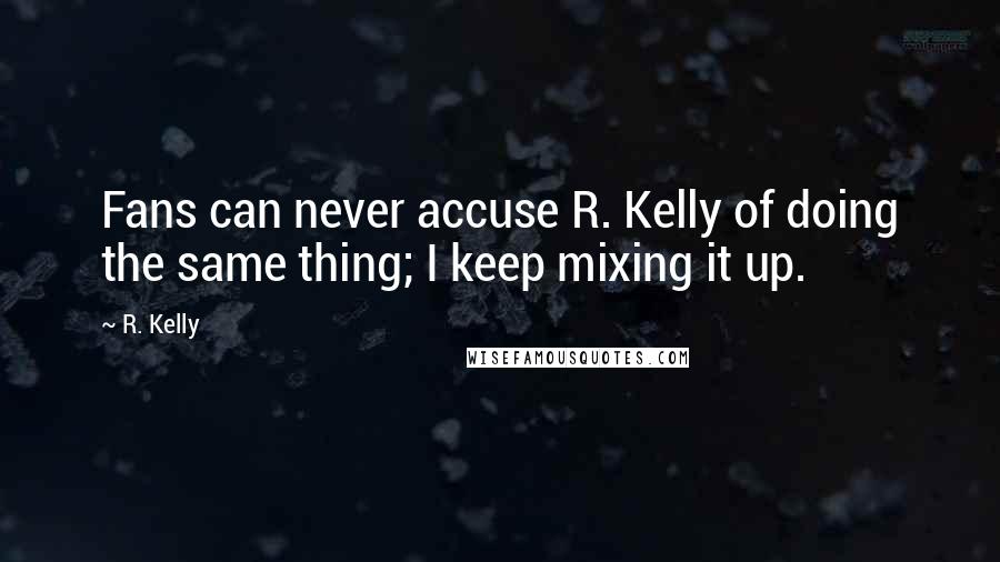 R. Kelly Quotes: Fans can never accuse R. Kelly of doing the same thing; I keep mixing it up.