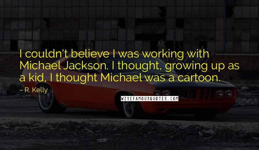 R. Kelly Quotes: I couldn't believe I was working with Michael Jackson. I thought, growing up as a kid, I thought Michael was a cartoon.