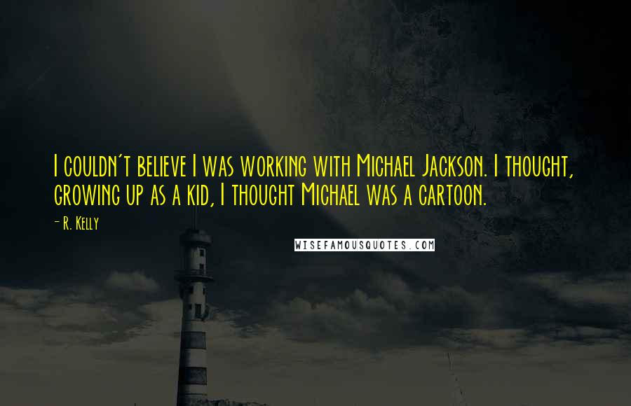 R. Kelly Quotes: I couldn't believe I was working with Michael Jackson. I thought, growing up as a kid, I thought Michael was a cartoon.