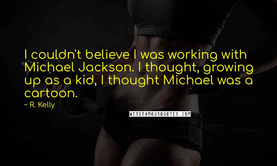 R. Kelly Quotes: I couldn't believe I was working with Michael Jackson. I thought, growing up as a kid, I thought Michael was a cartoon.