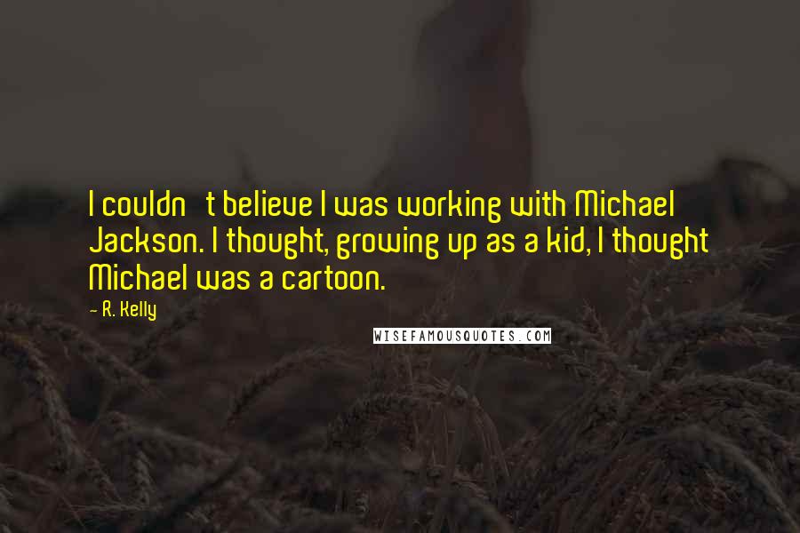 R. Kelly Quotes: I couldn't believe I was working with Michael Jackson. I thought, growing up as a kid, I thought Michael was a cartoon.