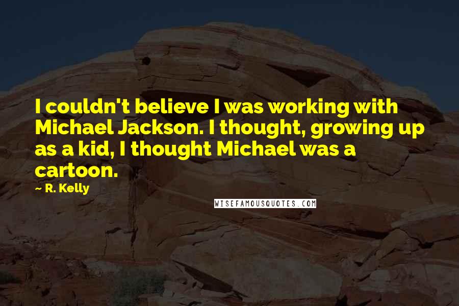 R. Kelly Quotes: I couldn't believe I was working with Michael Jackson. I thought, growing up as a kid, I thought Michael was a cartoon.