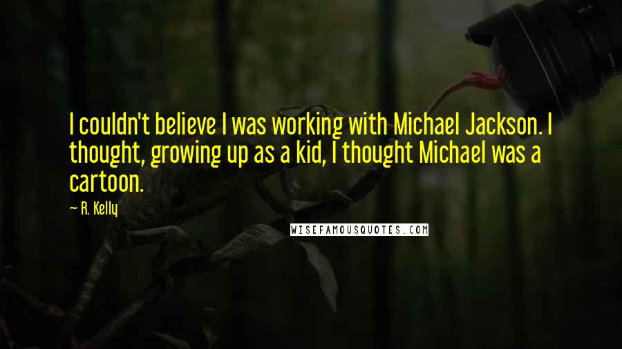 R. Kelly Quotes: I couldn't believe I was working with Michael Jackson. I thought, growing up as a kid, I thought Michael was a cartoon.