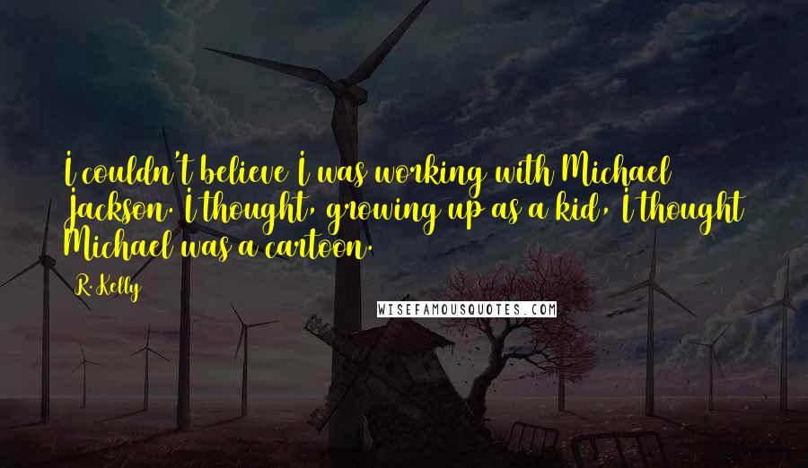 R. Kelly Quotes: I couldn't believe I was working with Michael Jackson. I thought, growing up as a kid, I thought Michael was a cartoon.