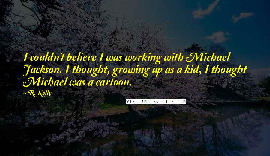 R. Kelly Quotes: I couldn't believe I was working with Michael Jackson. I thought, growing up as a kid, I thought Michael was a cartoon.