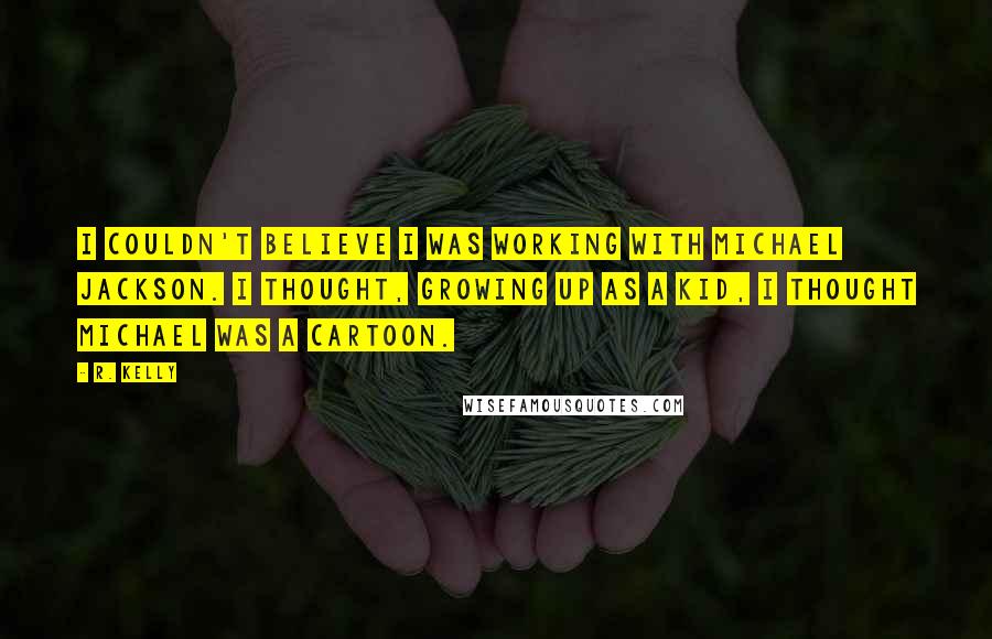 R. Kelly Quotes: I couldn't believe I was working with Michael Jackson. I thought, growing up as a kid, I thought Michael was a cartoon.