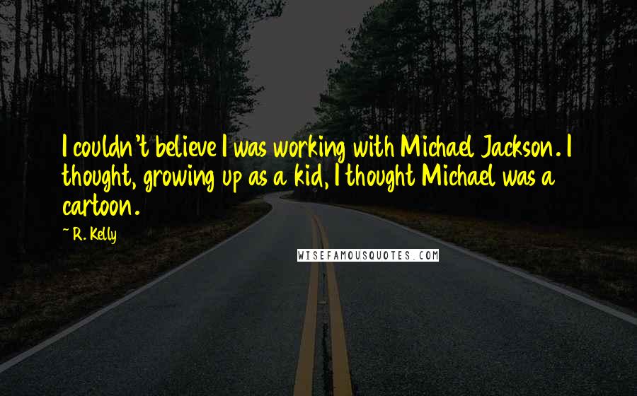 R. Kelly Quotes: I couldn't believe I was working with Michael Jackson. I thought, growing up as a kid, I thought Michael was a cartoon.