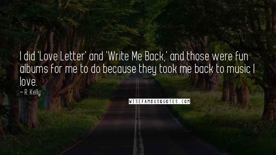 R. Kelly Quotes: I did 'Love Letter' and 'Write Me Back,' and those were fun albums for me to do because they took me back to music I love.