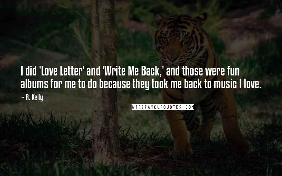 R. Kelly Quotes: I did 'Love Letter' and 'Write Me Back,' and those were fun albums for me to do because they took me back to music I love.