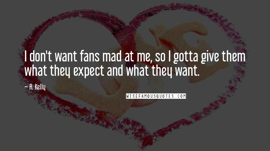 R. Kelly Quotes: I don't want fans mad at me, so I gotta give them what they expect and what they want.