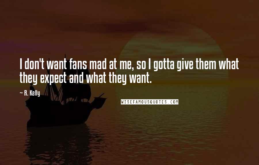 R. Kelly Quotes: I don't want fans mad at me, so I gotta give them what they expect and what they want.