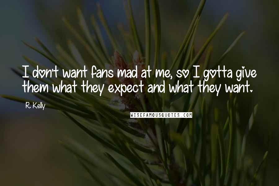 R. Kelly Quotes: I don't want fans mad at me, so I gotta give them what they expect and what they want.