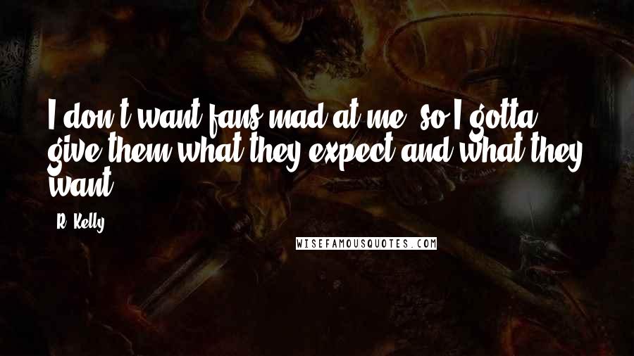 R. Kelly Quotes: I don't want fans mad at me, so I gotta give them what they expect and what they want.