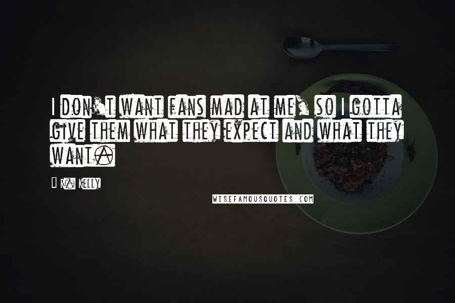 R. Kelly Quotes: I don't want fans mad at me, so I gotta give them what they expect and what they want.