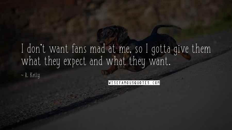 R. Kelly Quotes: I don't want fans mad at me, so I gotta give them what they expect and what they want.