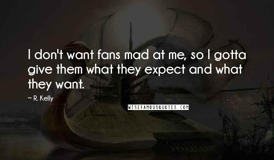 R. Kelly Quotes: I don't want fans mad at me, so I gotta give them what they expect and what they want.