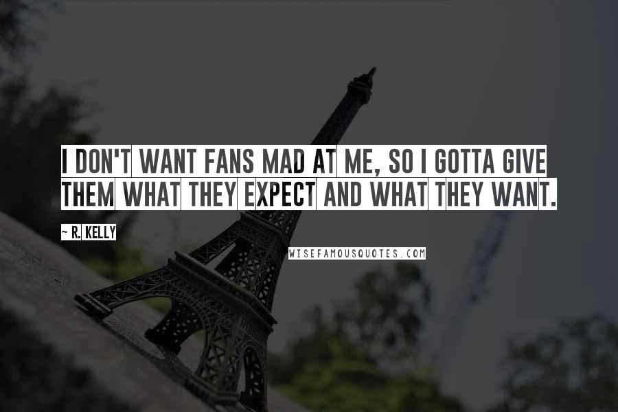 R. Kelly Quotes: I don't want fans mad at me, so I gotta give them what they expect and what they want.