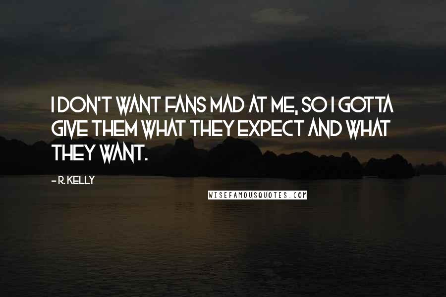 R. Kelly Quotes: I don't want fans mad at me, so I gotta give them what they expect and what they want.