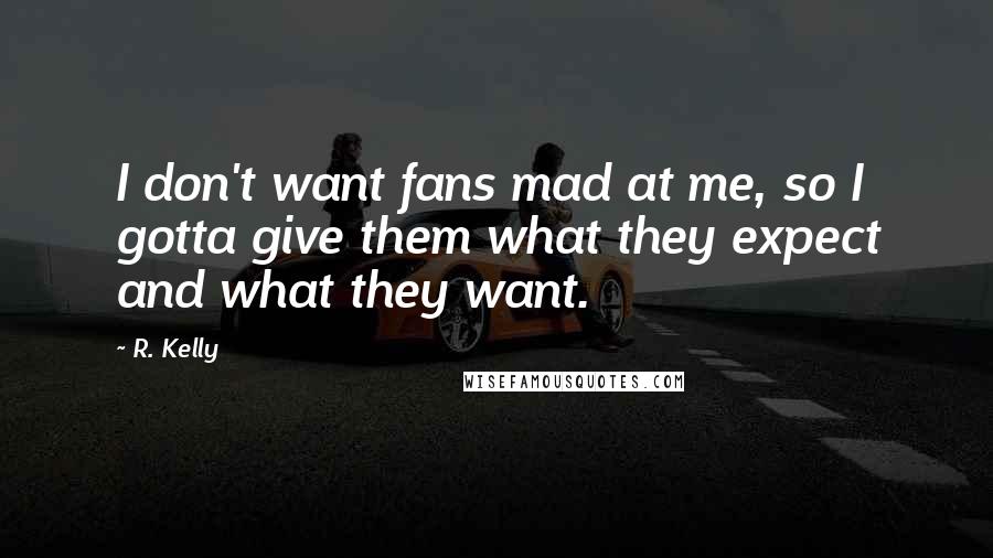 R. Kelly Quotes: I don't want fans mad at me, so I gotta give them what they expect and what they want.