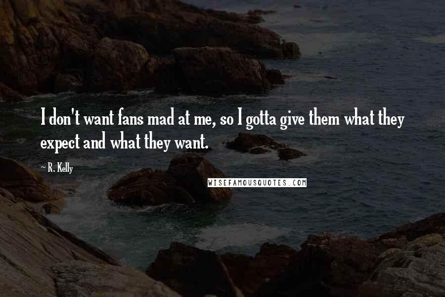 R. Kelly Quotes: I don't want fans mad at me, so I gotta give them what they expect and what they want.