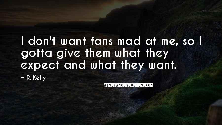 R. Kelly Quotes: I don't want fans mad at me, so I gotta give them what they expect and what they want.