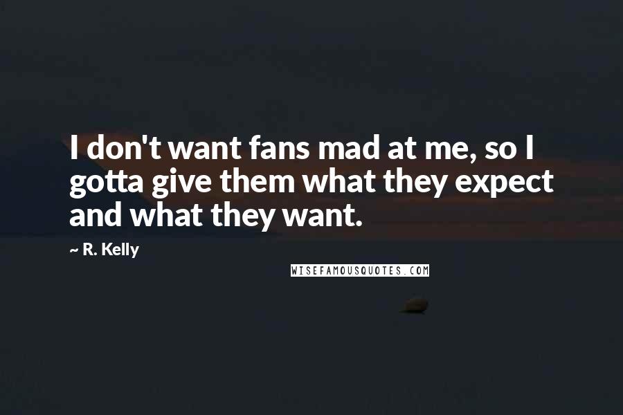 R. Kelly Quotes: I don't want fans mad at me, so I gotta give them what they expect and what they want.