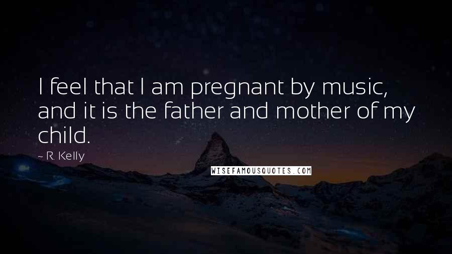 R. Kelly Quotes: I feel that I am pregnant by music, and it is the father and mother of my child.