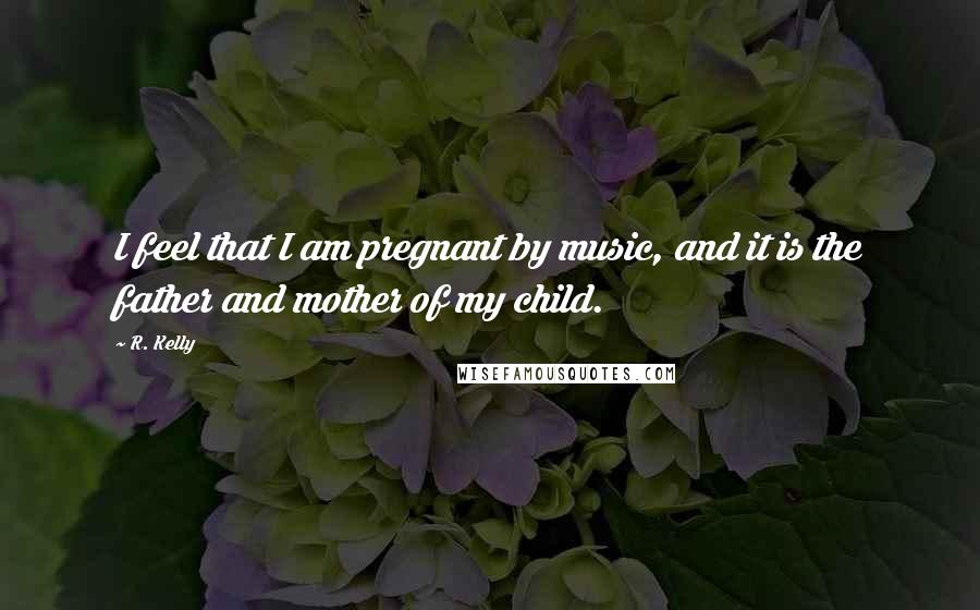 R. Kelly Quotes: I feel that I am pregnant by music, and it is the father and mother of my child.