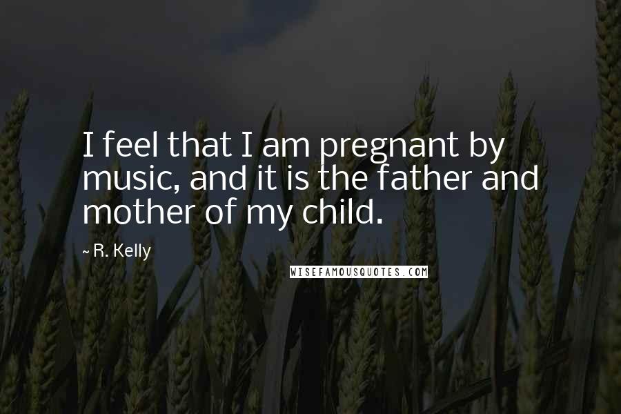R. Kelly Quotes: I feel that I am pregnant by music, and it is the father and mother of my child.