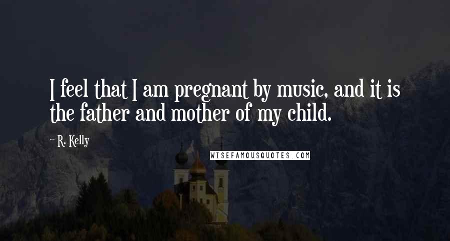 R. Kelly Quotes: I feel that I am pregnant by music, and it is the father and mother of my child.