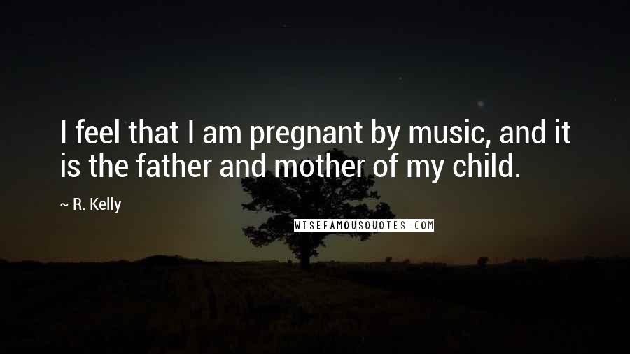 R. Kelly Quotes: I feel that I am pregnant by music, and it is the father and mother of my child.