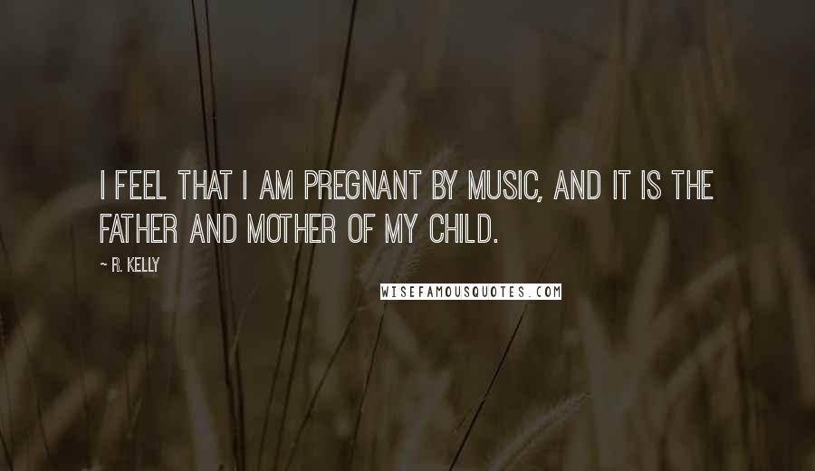 R. Kelly Quotes: I feel that I am pregnant by music, and it is the father and mother of my child.