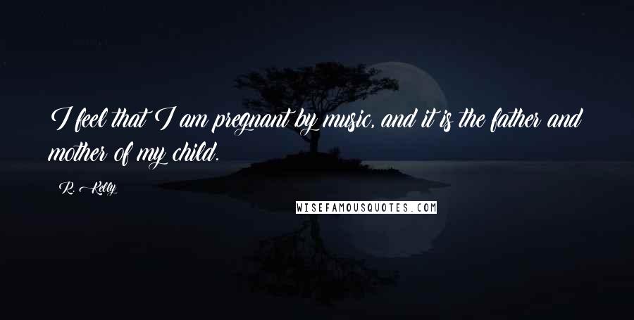 R. Kelly Quotes: I feel that I am pregnant by music, and it is the father and mother of my child.