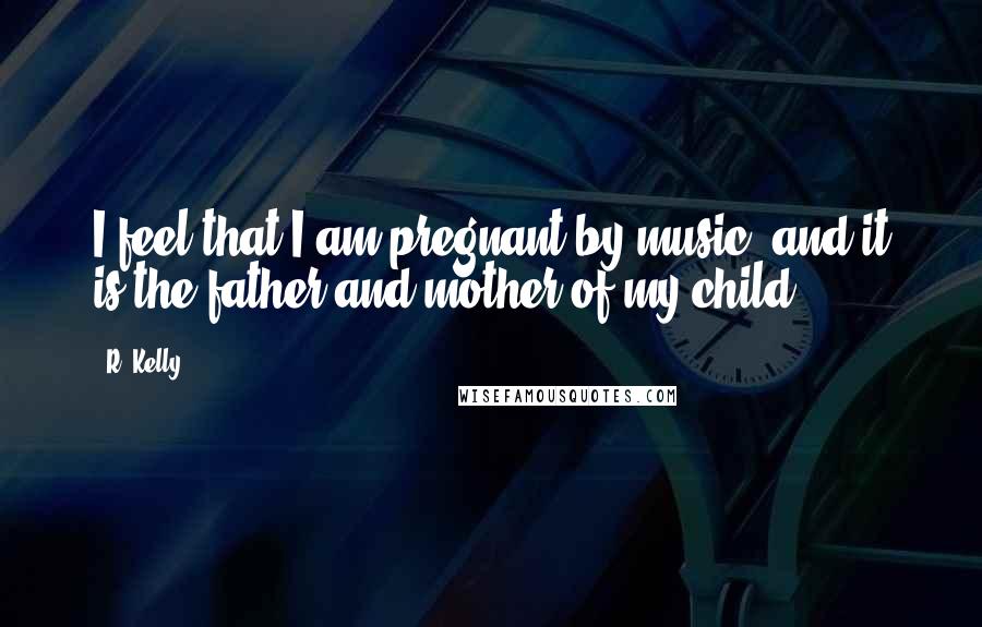 R. Kelly Quotes: I feel that I am pregnant by music, and it is the father and mother of my child.